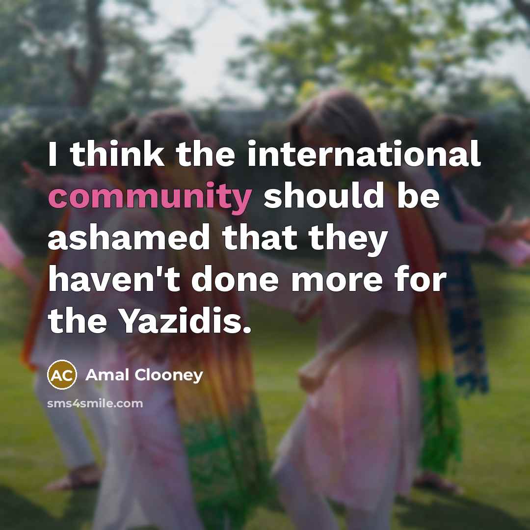 “I think the international community should be ashamed that they haven't done more for the Yazidis.” quote by Amal Clooney