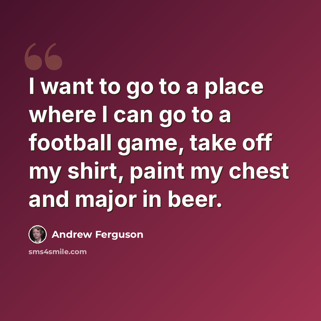 “I want to go to a place where I can go to a football game, take off my shirt, paint my chest and major in beer.” quote by Andrew Ferguson