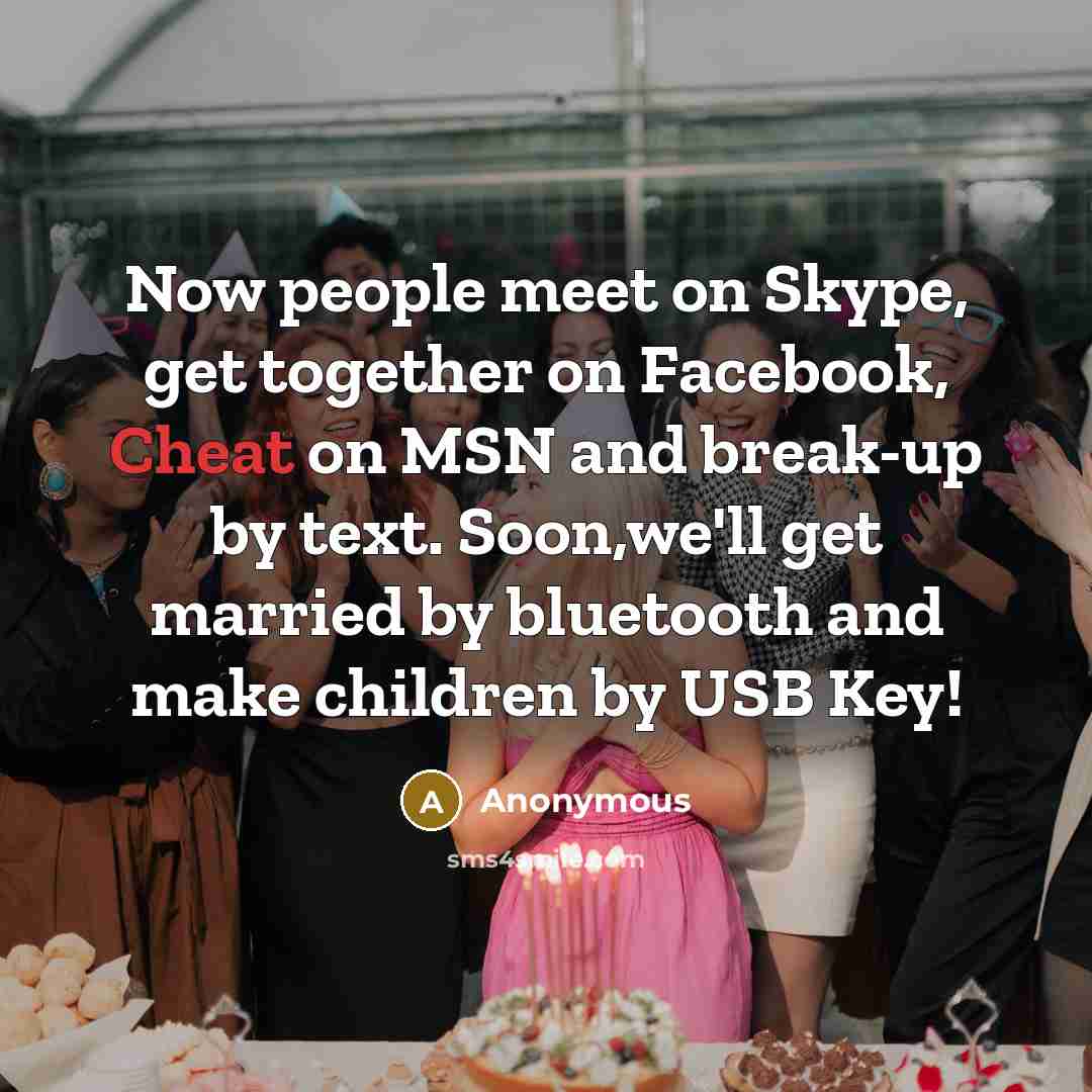 “Now people meet on Skype, get together on Facebook, Cheat on MSN and break-up by text. Soon,we'll get married by bluetooth and make children by USB Key!” quote by Anonymous