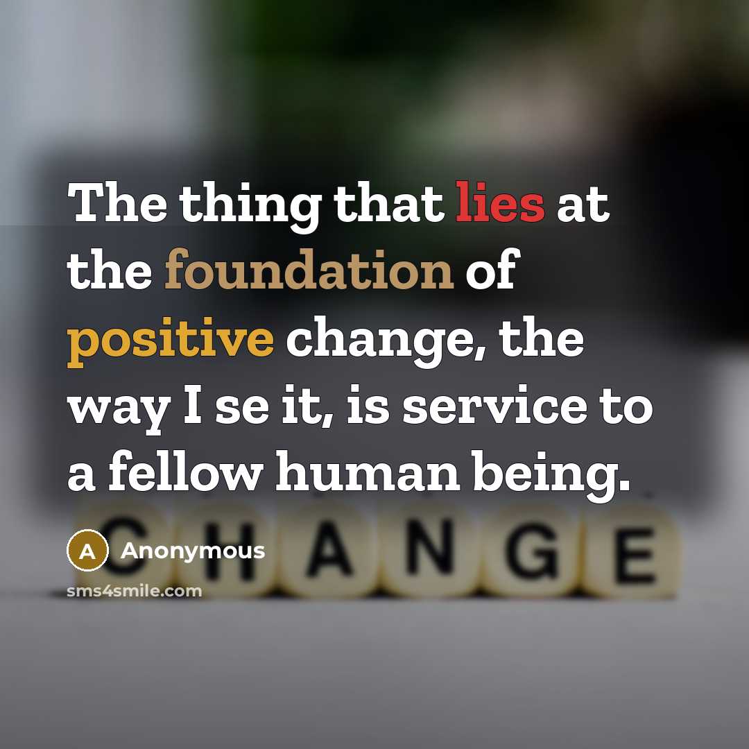 “The thing that lies at the foundation of positive change, the way I se it, is service to a fellow human being.” quote by Anonymous