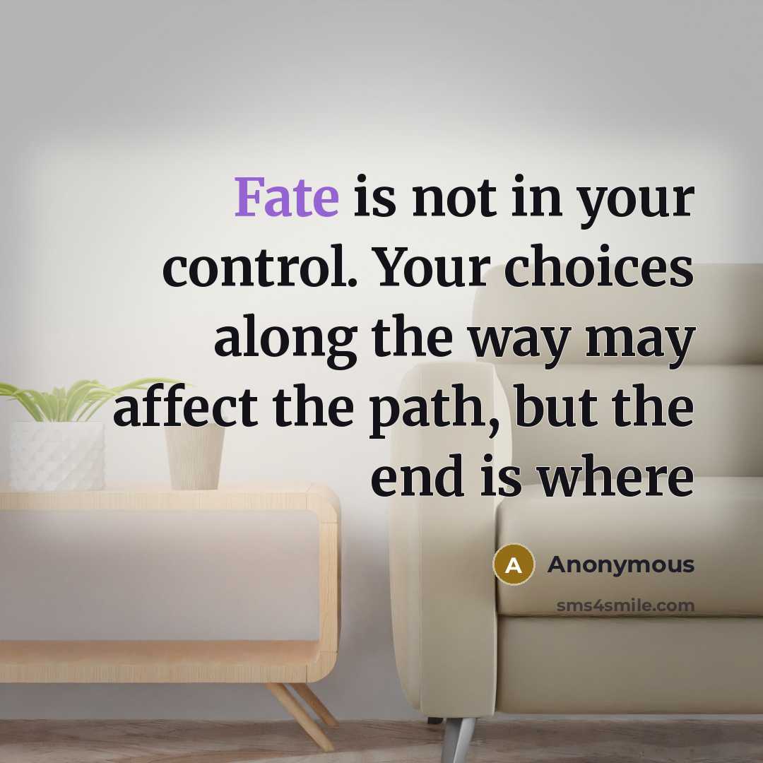 “Fate is not in your control. Your choices along the way may affect the path, but the end is where” quote by Anonymous