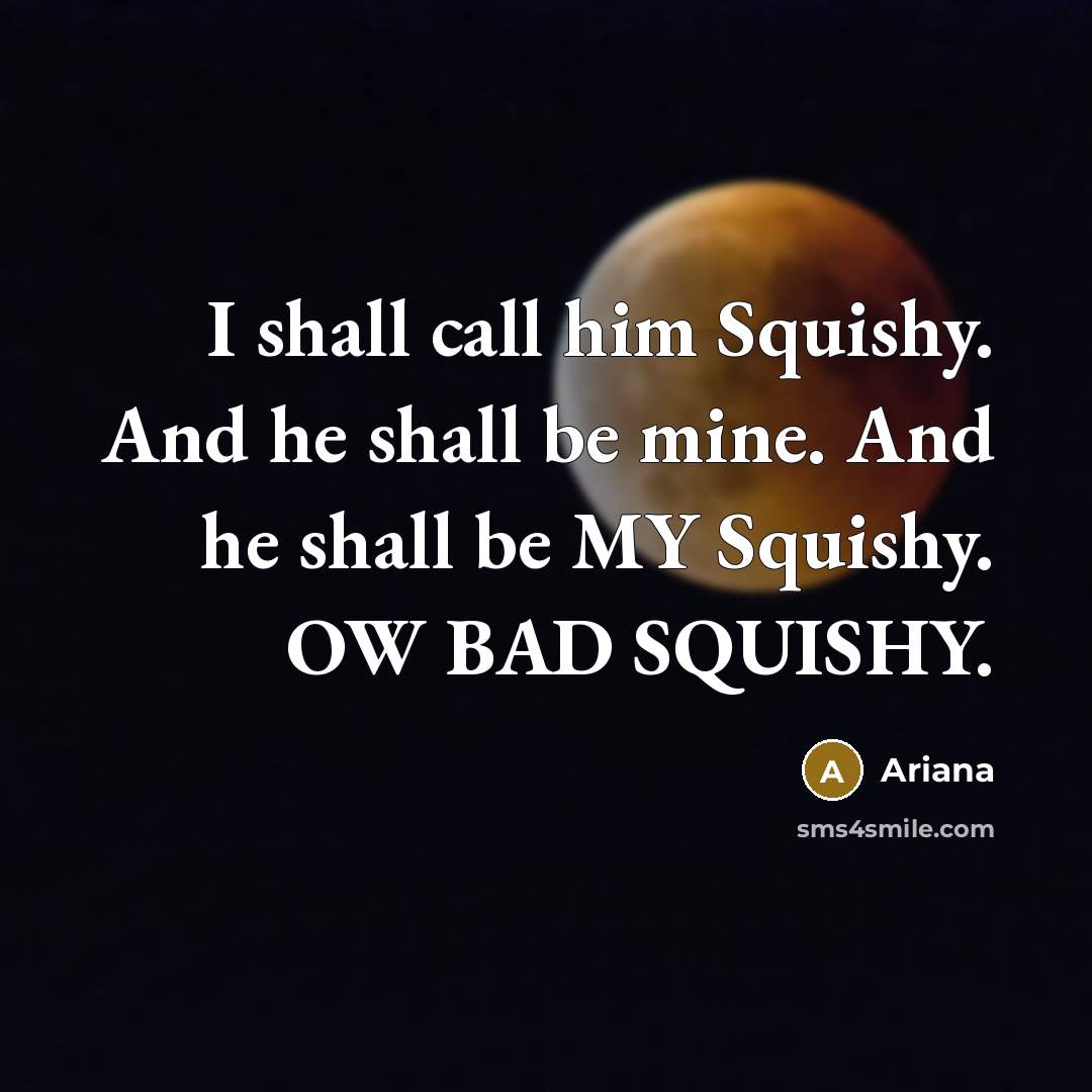 “I shall call him Squishy. And he shall be mine. And he shall be MY Squishy. OW BAD SQUISHY.” quote by Ariana