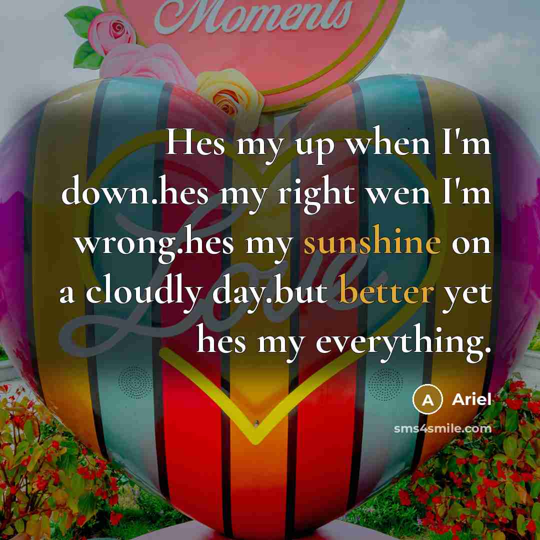 “Hes my up when I'm down.hes my right wen I'm wrong.hes my sunshine on a cloudly day.but better yet hes my everything.” quote by Ariel