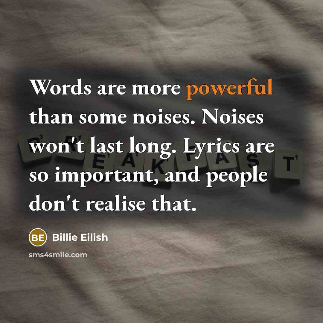 “Words are more powerful than some noises. Noises won't last long. Lyrics are so important, and people don't realise that.” quote by Billie Eilish