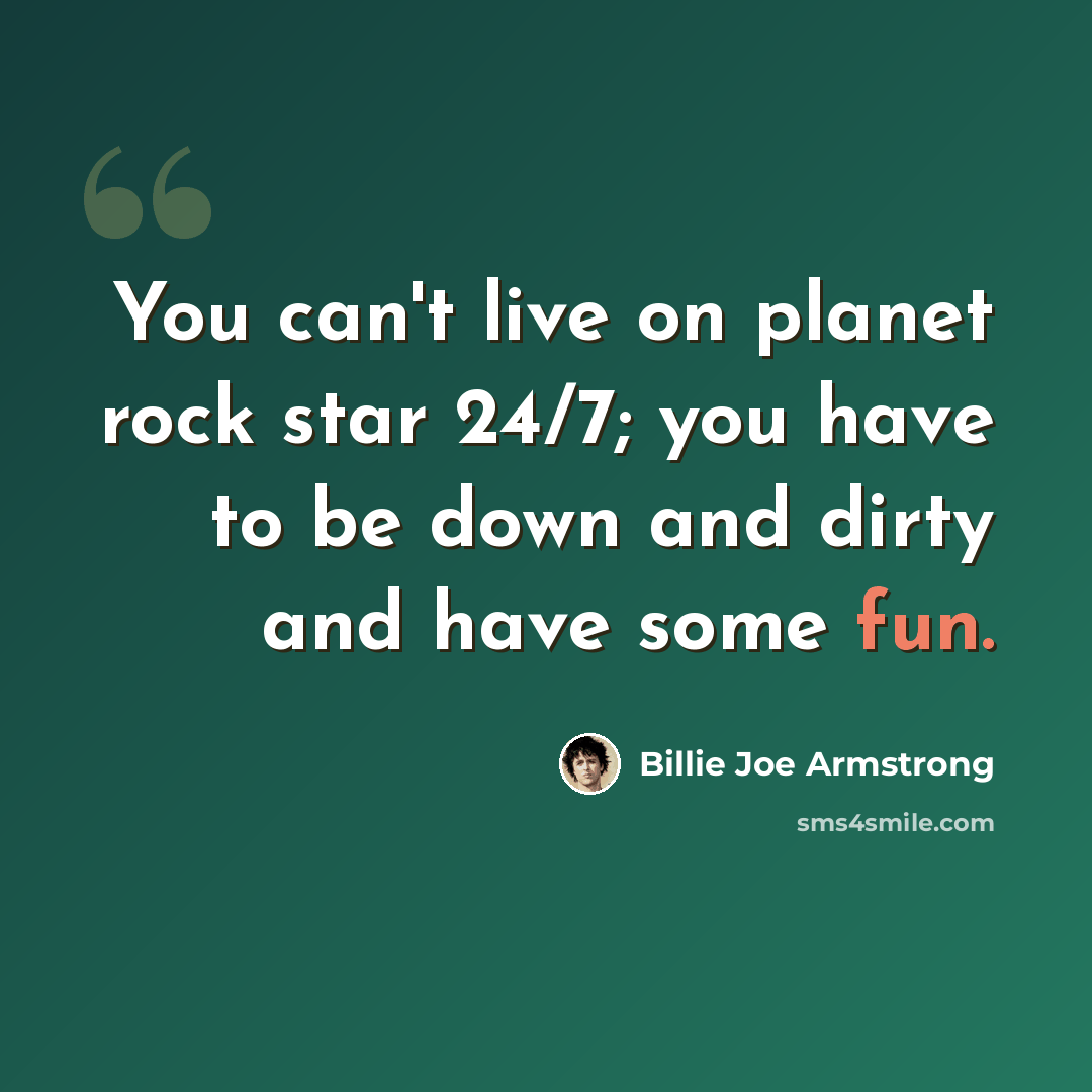 “You can't live on planet rock star 24/7; you have to be down and dirty and have some fun.” quote by Billie Joe Armstrong