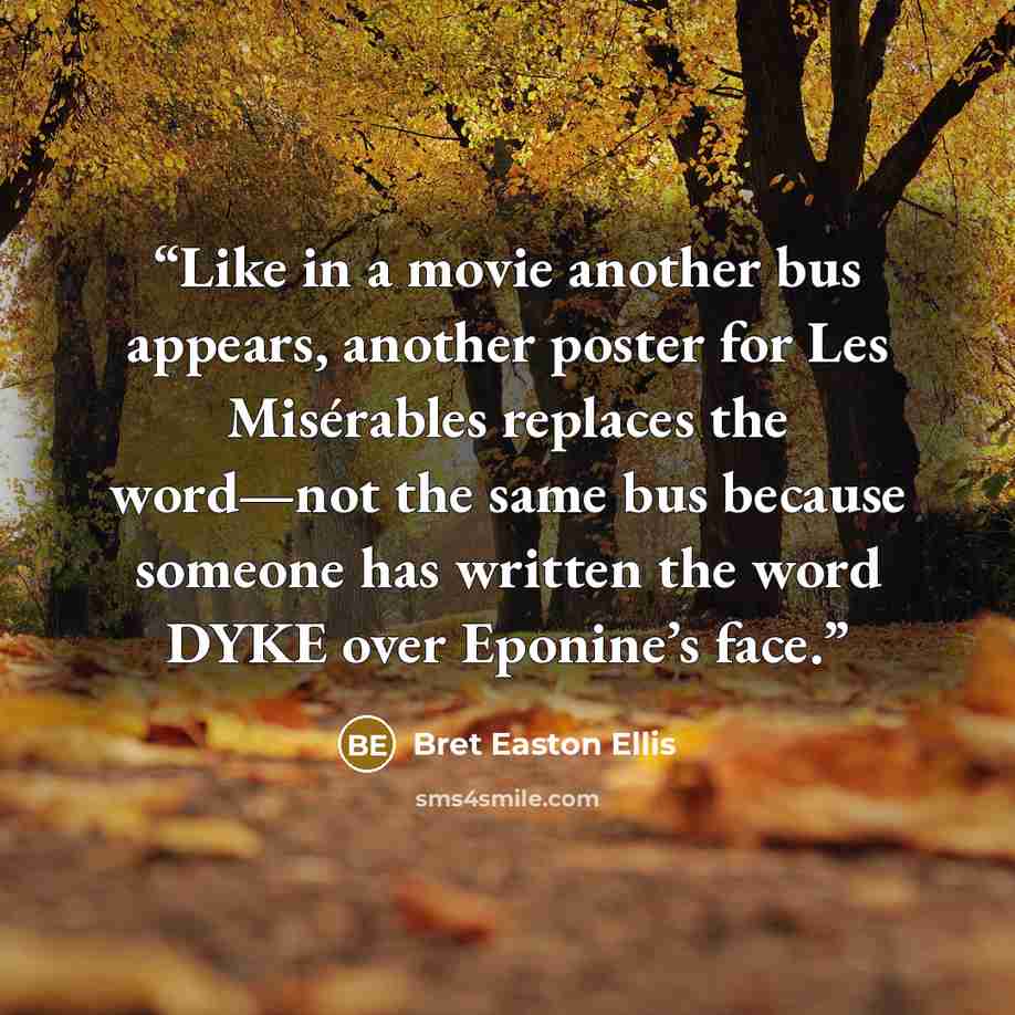 “Like in a movie another bus appears, another poster for Les Misérables replaces the word—not the same bus because someone has written the word DYKE over Eponine’s face.” quote by Bret Easton Ellis