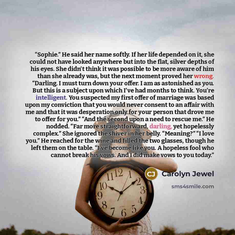 “Sophie.” He said her name softly. If her life depended on it, she could not have looked anywhere but into the flat, silver depths of his eyes. She didn’t think it was possible to be more aware of him than she already was, but the next moment proved her wrong. “Darling. I must turn down your offer…” quote by Carolyn Jewel