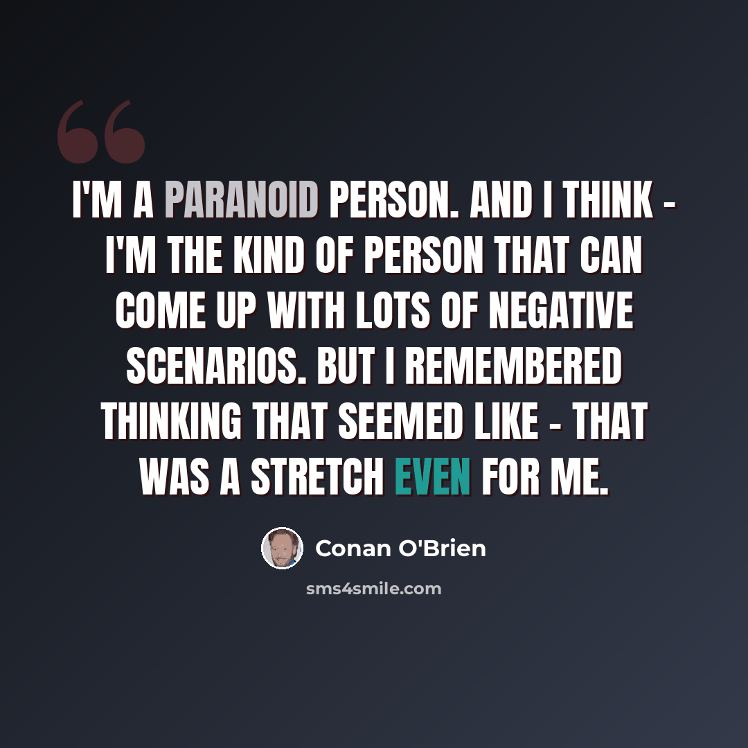 “I'm a paranoid person. And I think - I'm the kind of person that can come up with lots of negative scenarios. But I remembered thinking that seemed like - that was a stretch even for me.” quote by Conan O'Brien