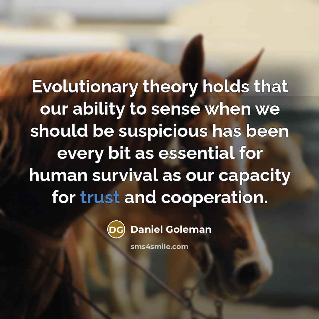 “Evolutionary theory holds that our ability to sense when we should be suspicious has been every bit as essential for human survival as our capacity for trust and cooperation.” quote by Daniel Goleman