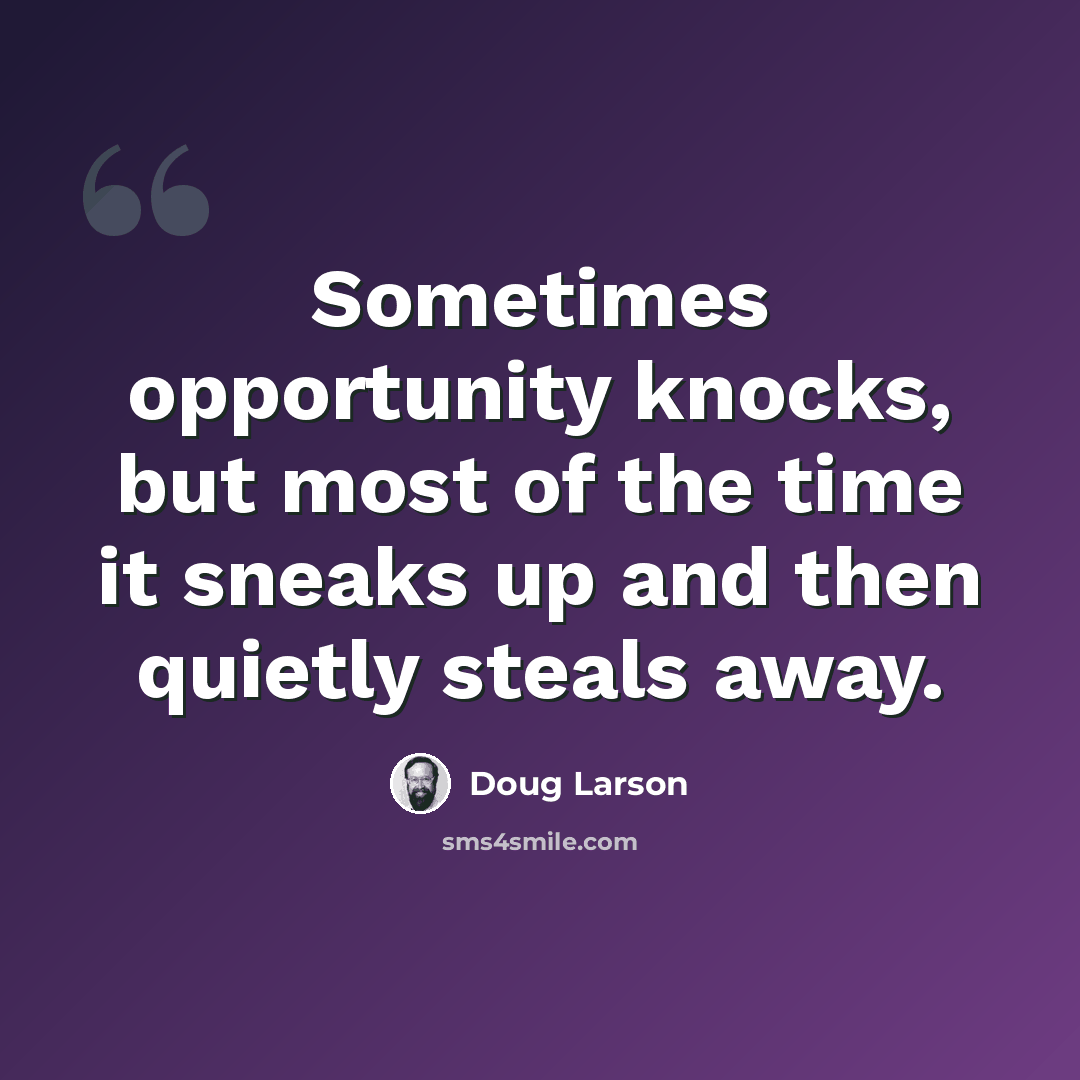 “Sometimes opportunity knocks, but most of the time it sneaks up and then quietly steals away.” quote by Doug Larson