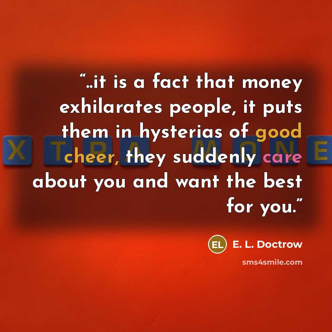 “..it is a fact that money exhilarates people, it puts them in hysterias of good cheer, they suddenly care about you and want the best for you.” quote by E. L. Doctrow