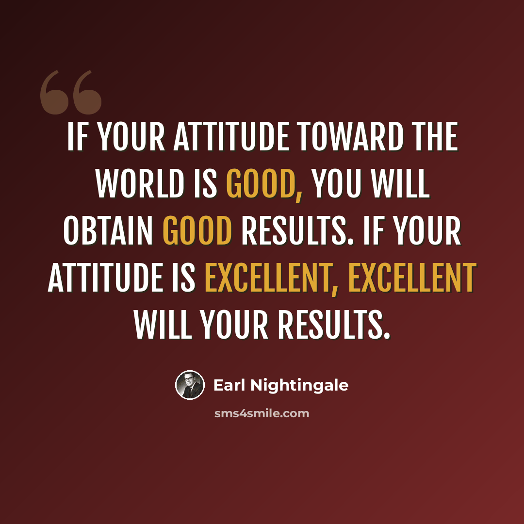 “If your attitude toward the world is good, you will obtain good results. If your attitude is excellent, excellent will your results.” quote by Earl Nightingale