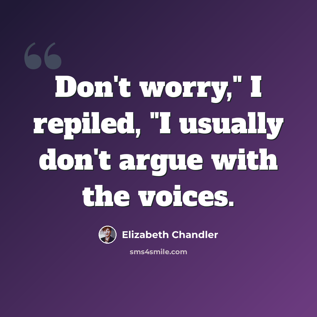 “Don't worry," I repiled, "I usually don't argue with the voices.” quote by Elizabeth Chandler