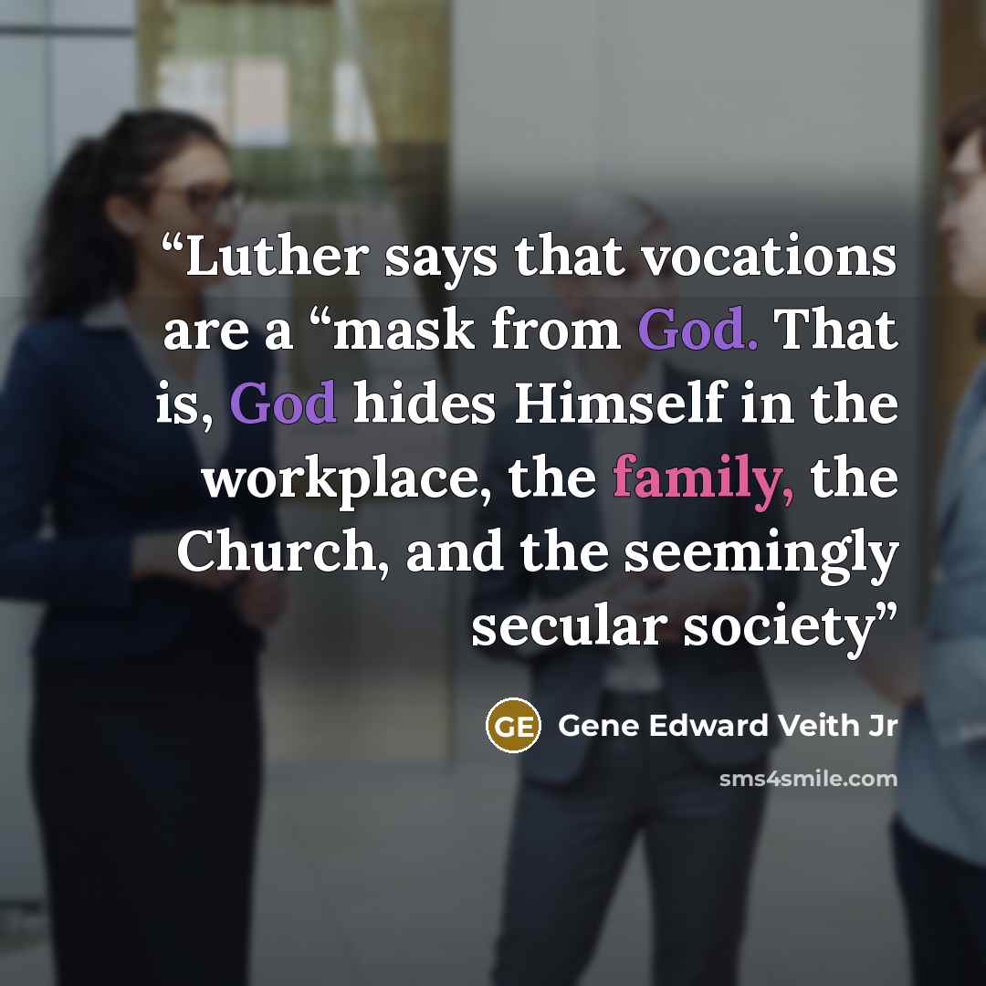 “Luther says that vocations are a “mask from God. That is, God hides Himself in the workplace, the family, the Church, and the seemingly secular society” quote by Gene Edward Veith Jr