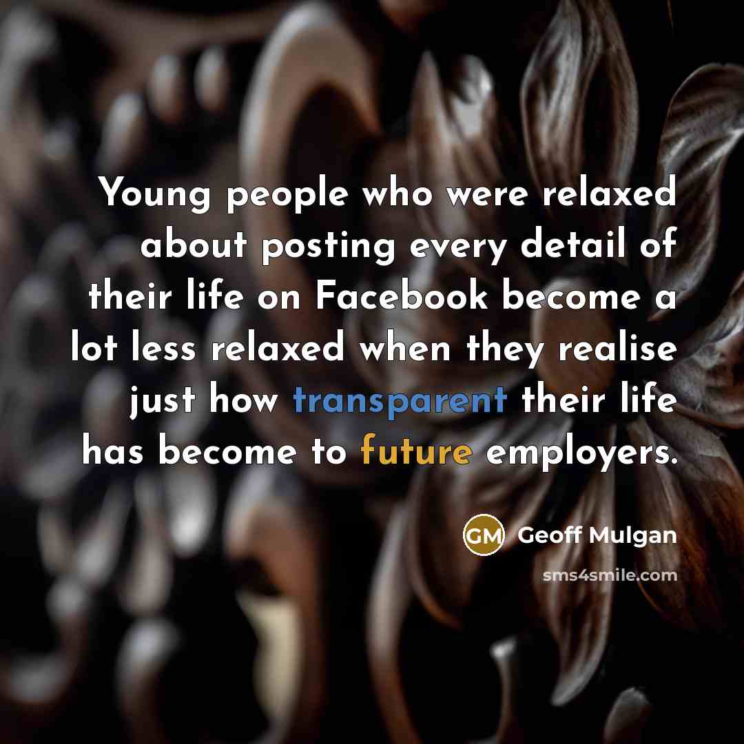 “Young people who were relaxed about posting every detail of their life on Facebook become a lot less relaxed when they realise just how transparent their life has become to future employers.” quote by Geoff Mulgan