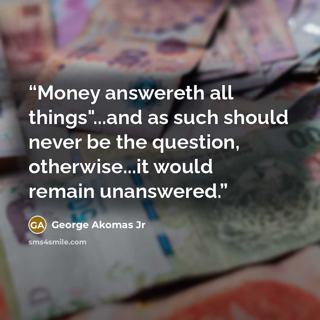 “Money answereth all things"...and as such should never be the question, otherwise...it would remain unanswered.” quote by George Akomas Jr