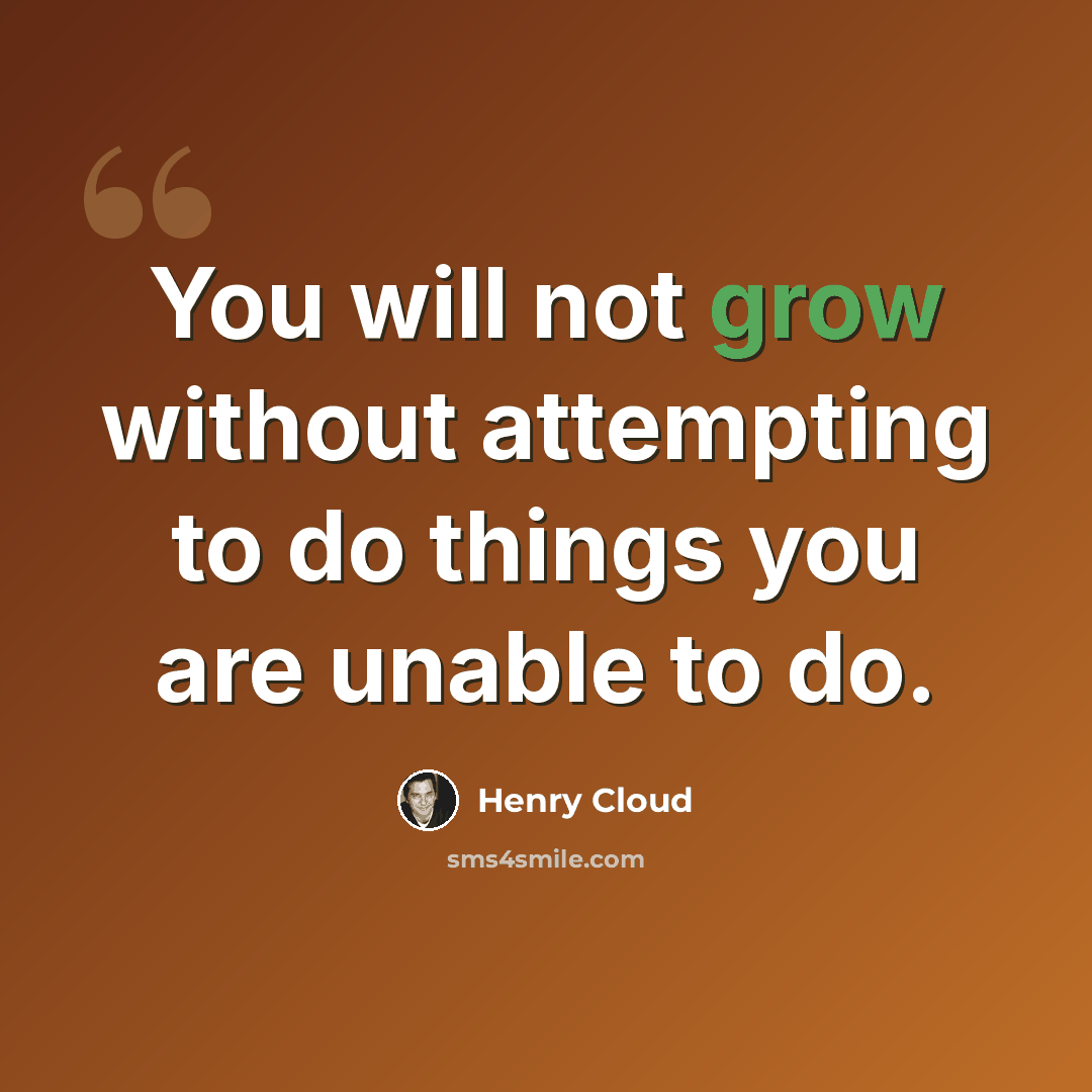 “You will not grow without attempting to do things you are unable to do.” quote by Henry Cloud