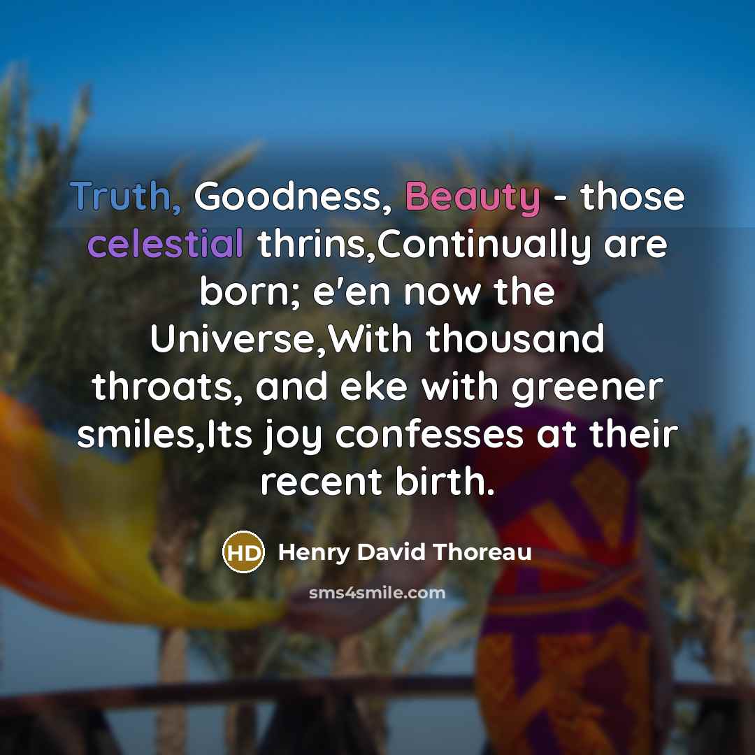 “Truth, Goodness, Beauty - those celestial thrins,Continually are born; e'en now the Universe,With thousand throats, and eke with greener smiles,Its joy confesses at their recent birth.” quote by Henry David Thoreau