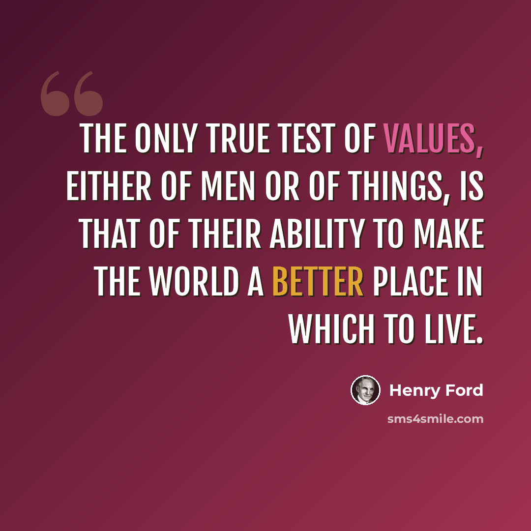 “The only true test of values, either of men or of things, is that of their ability to make the world a better place in which to live.” quote by Henry Ford