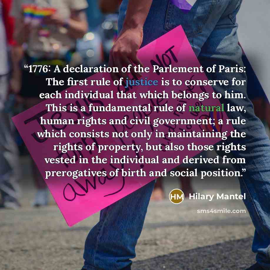 “1776: A declaration of the Parlement of Paris: The first rule of justice is to conserve for each individual that which belongs to him. This is a fundamental rule of natural law, human rights and civil government; a rule which consists not only in maintaining the rights of property, but also those…” quote by Hilary Mantel