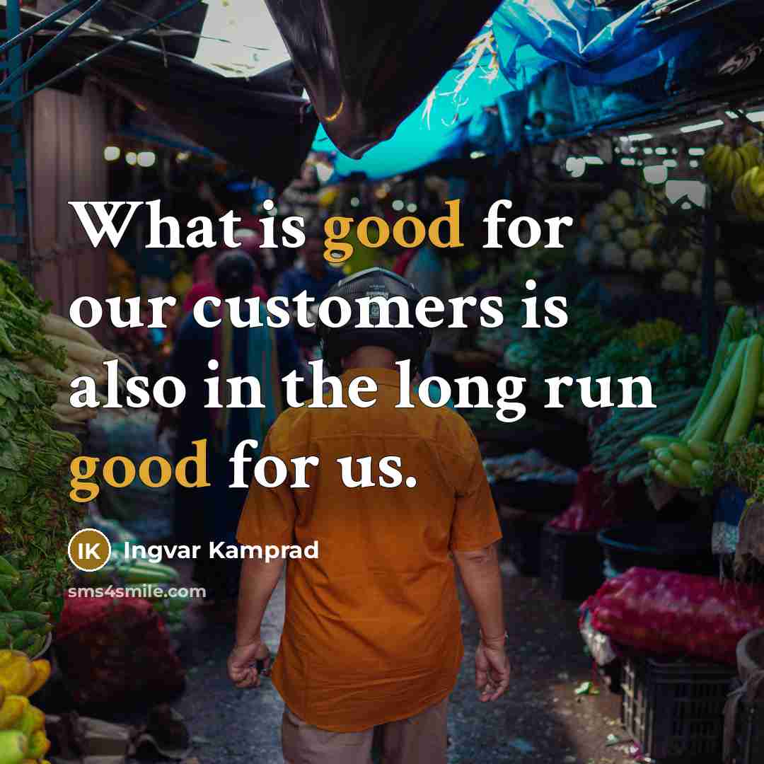 “What is good for our customers is also in the long run good for us.” quote by Ingvar Kamprad