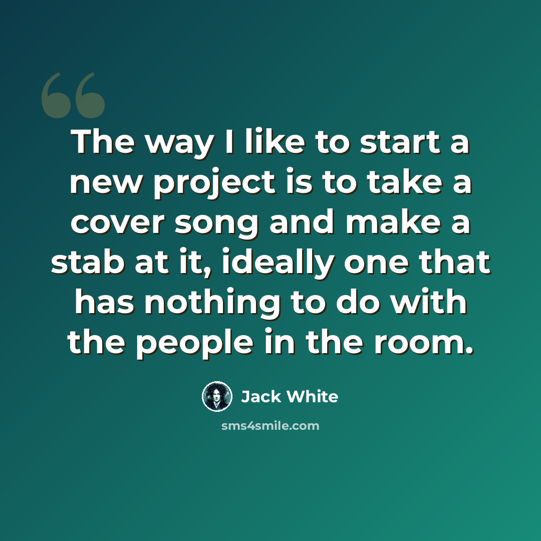 “The way I like to start a new project is to take a cover song and make a stab at it, ideally one that has nothing to do with the people in the room.” quote by Jack White