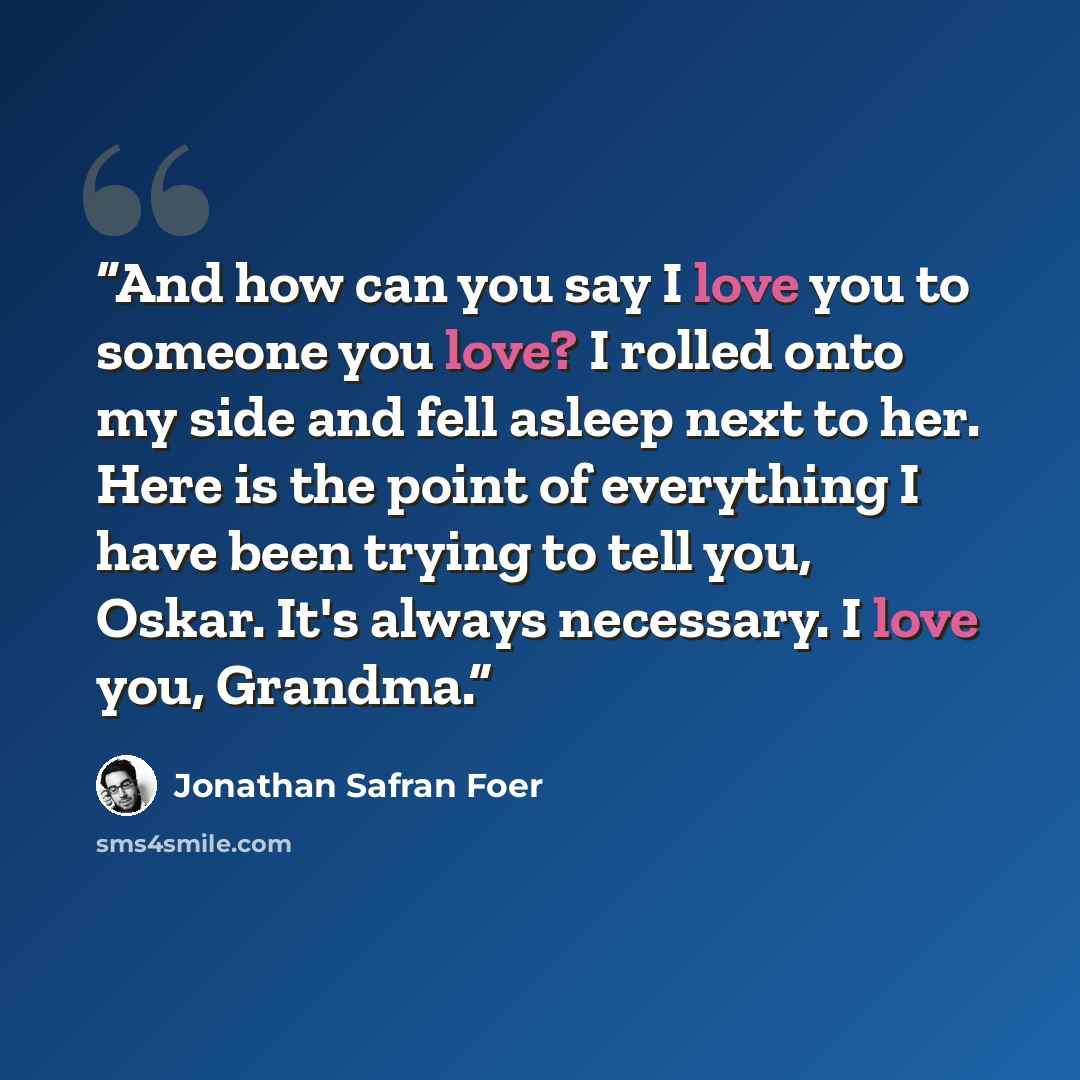 “And how can you say I love you to someone you love? I rolled onto my side and fell asleep next to her. Here is the point of everything I have been trying to tell you, Oskar. It's always necessary. I love you, Grandma.” quote by Jonathan Safran Foer