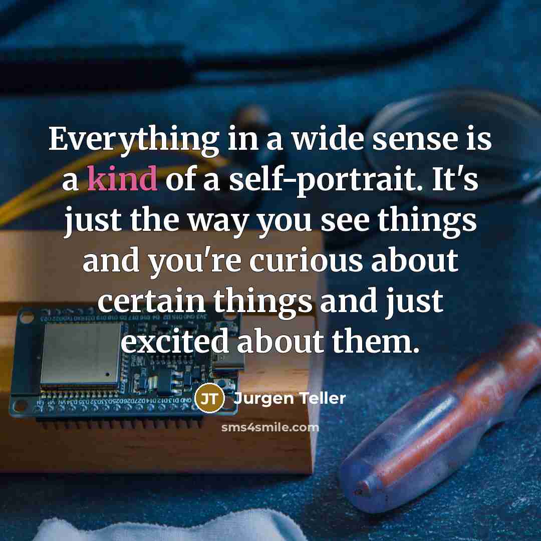 “Everything in a wide sense is a kind of a self-portrait. It's just the way you see things and you're curious about certain things and just excited about them.” quote by Jurgen Teller