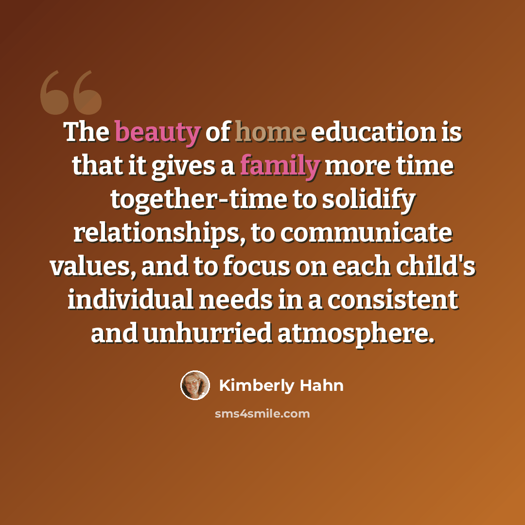 “The beauty of home education is that it gives a family more time together-time to solidify relationships, to communicate values, and to focus on each child's individual needs in a consistent and unhurried atmosphere.” quote by Kimberly Hahn