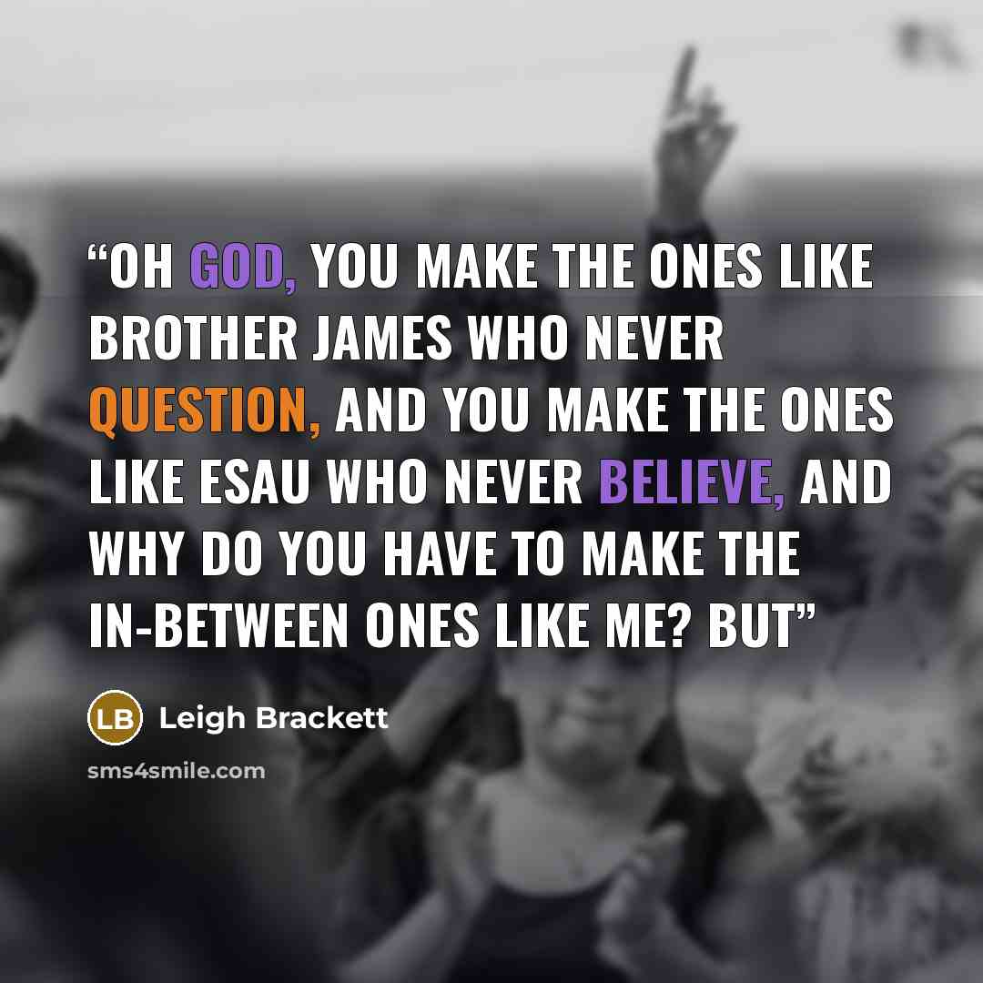 “Oh God, you make the ones like Brother James who never question, and you make the ones like Esau who never believe, and why do you have to make the in-between ones like me? But” quote by Leigh Brackett