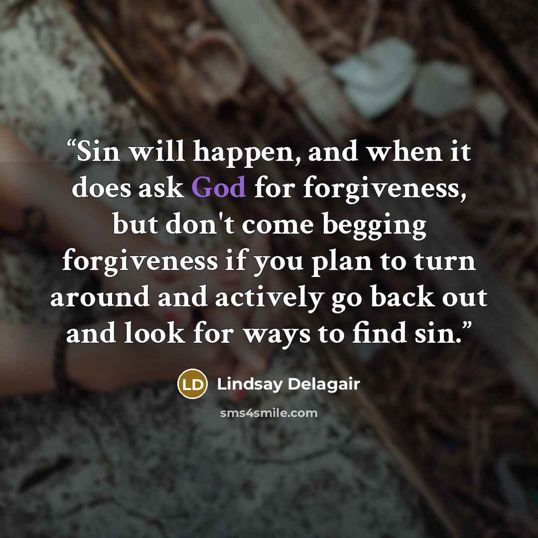 “Sin will happen, and when it does ask God for forgiveness, but don't come begging forgiveness if you plan to turn around and actively go back out and look for ways to find sin.” quote by Lindsay Delagair
