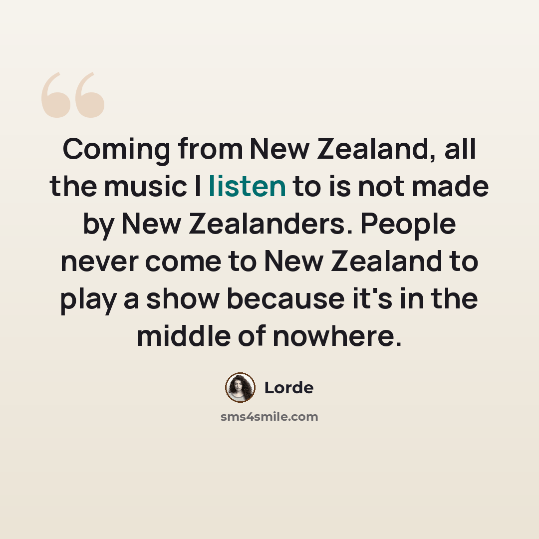 “Coming from New Zealand, all the music I listen to is not made by New Zealanders. People never come to New Zealand to play a show because it's in the middle of nowhere.” quote by Lorde