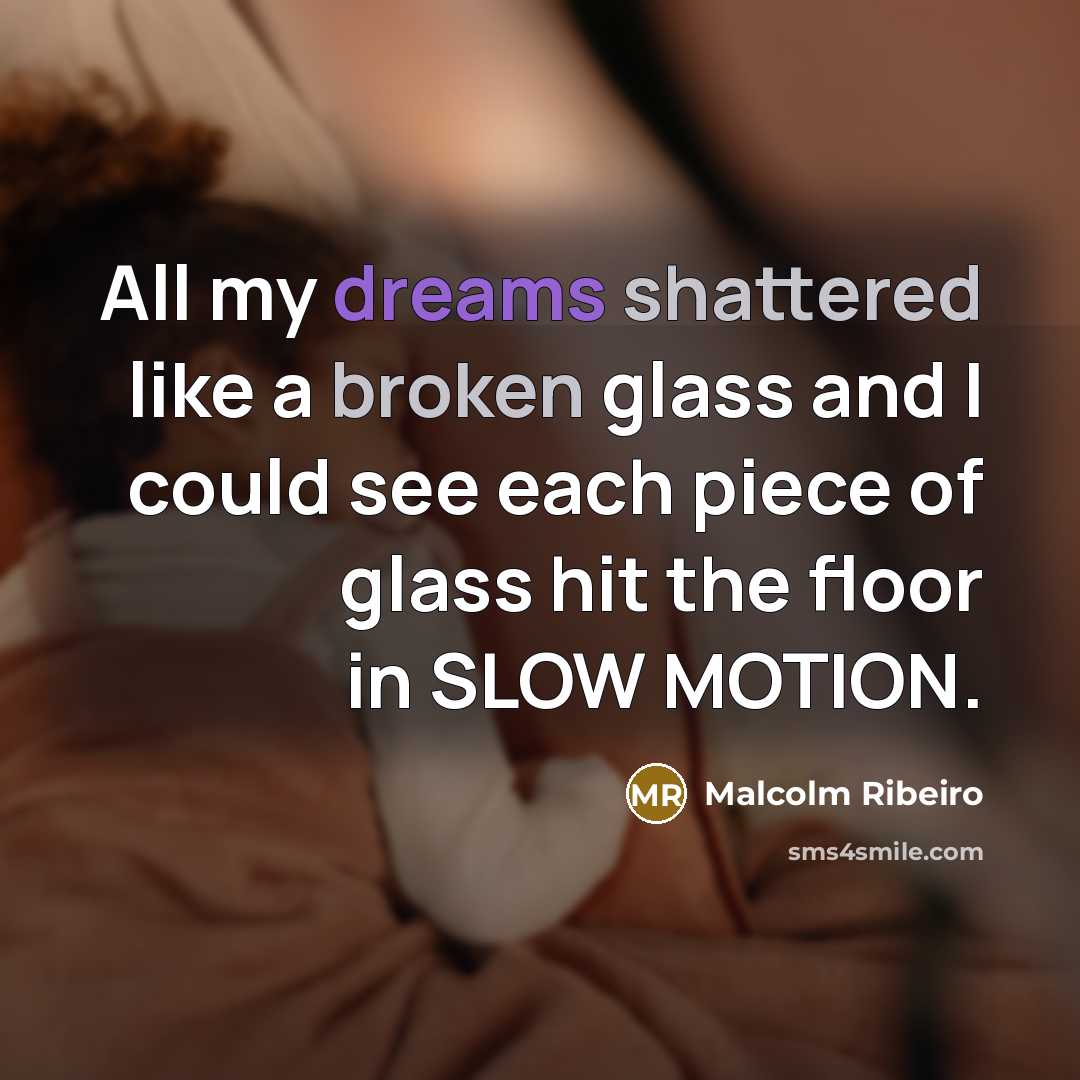 “All my dreams shattered like a broken glass and I could see each piece of glass hit the floor in SLOW MOTION.” quote by Malcolm Ribeiro