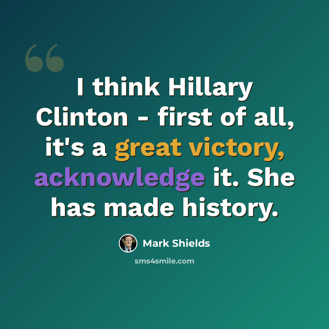 “I think Hillary Clinton - first of all, it's a great victory, acknowledge it. She has made history.” quote by Mark Shields
