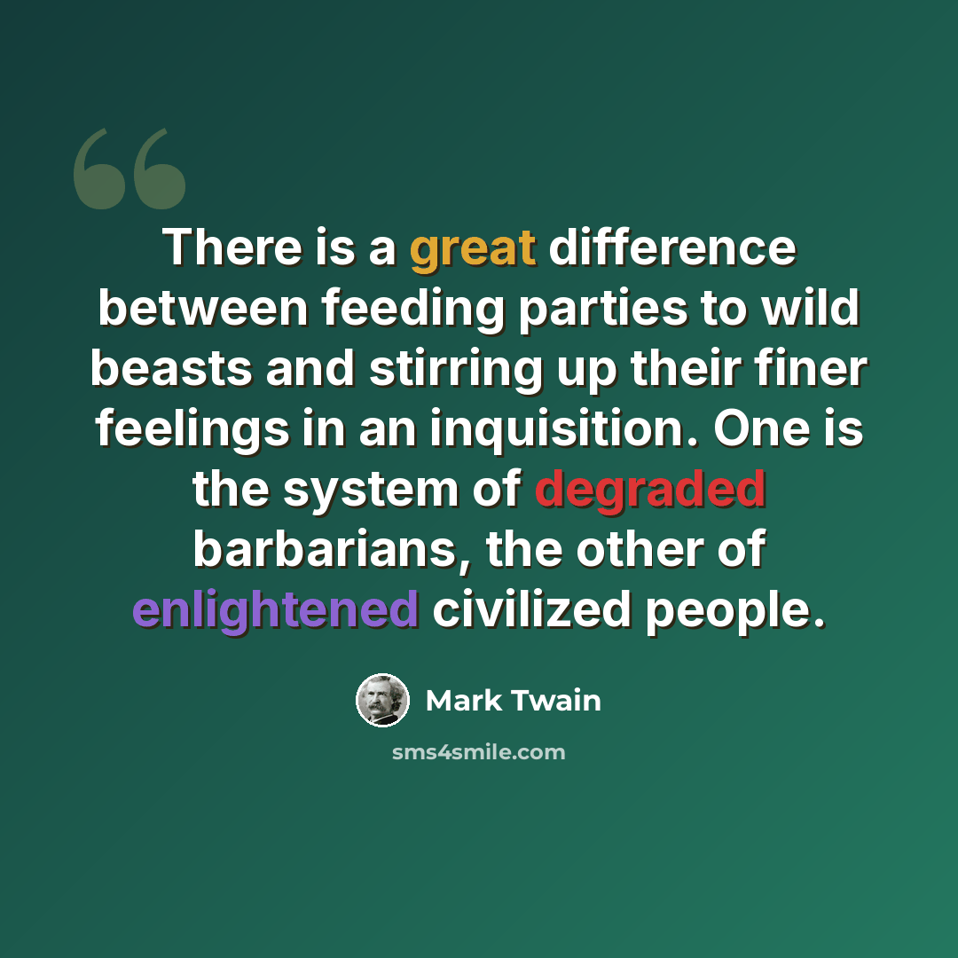 “There is a great difference between feeding parties to wild beasts and stirring up their finer feelings in an inquisition. One is the system of degraded barbarians, the other of enlightened civilized people.” quote by Mark Twain