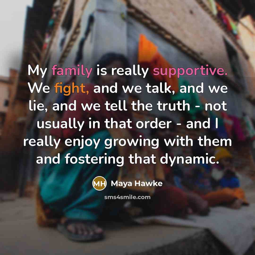“My family is really supportive. We fight, and we talk, and we lie, and we tell the truth - not usually in that order - and I really enjoy growing with them and fostering that dynamic.” quote by Maya Hawke
