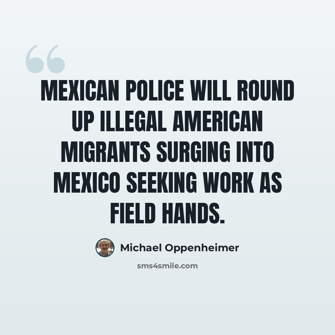 “Mexican police will round up illegal American migrants surging into Mexico seeking work as field hands.” quote by Michael Oppenheimer
