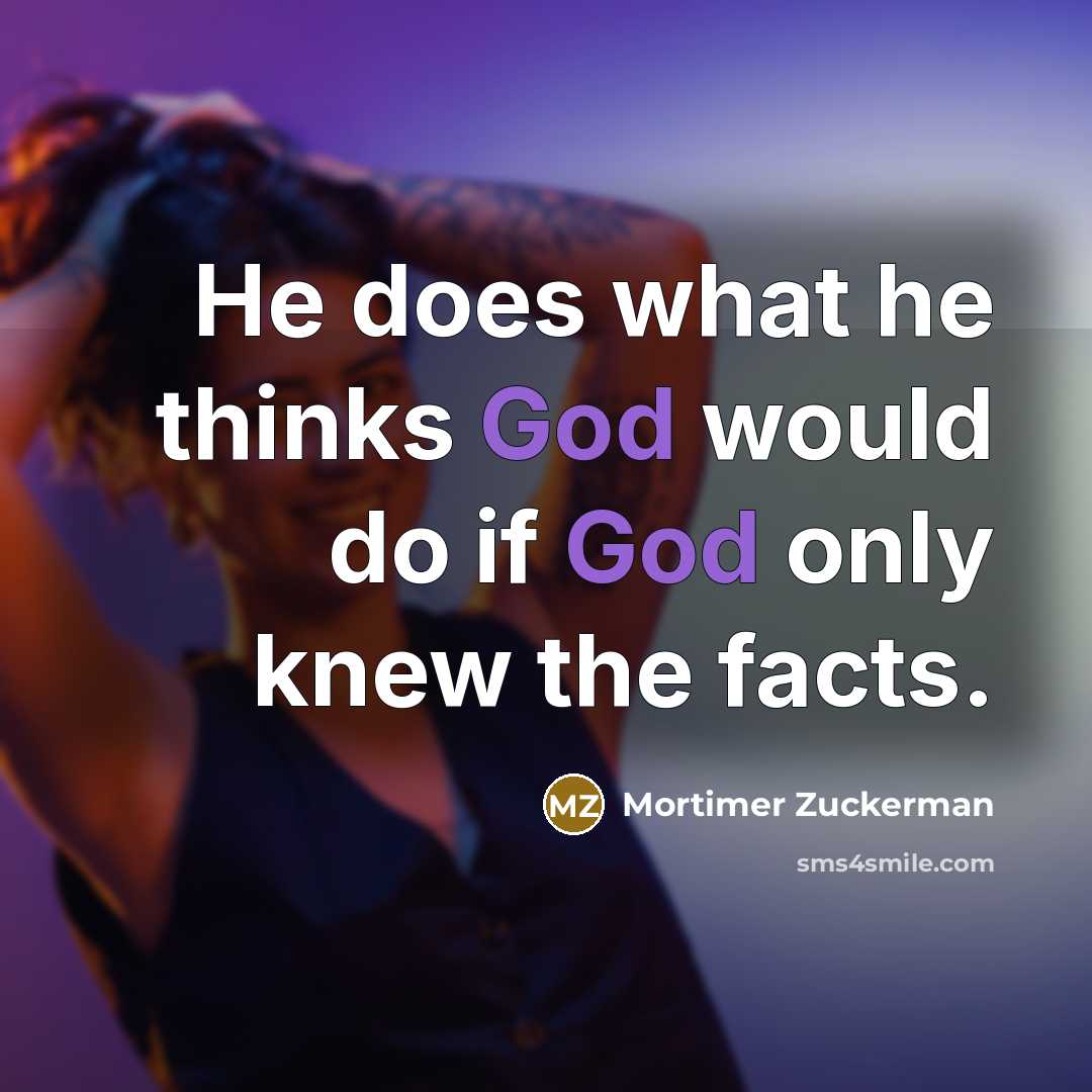 “He does what he thinks God would do if God only knew the facts.” quote by Mortimer Zuckerman