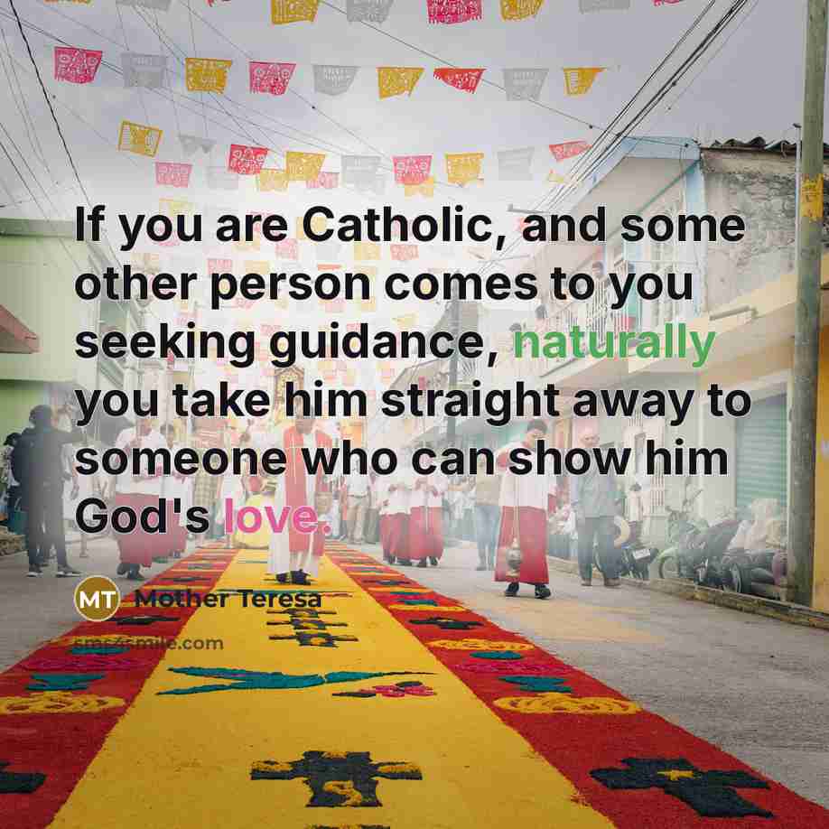 “If you are Catholic, and some other person comes to you seeking guidance, naturally you take him straight away to someone who can show him God's love.” quote by Mother Teresa