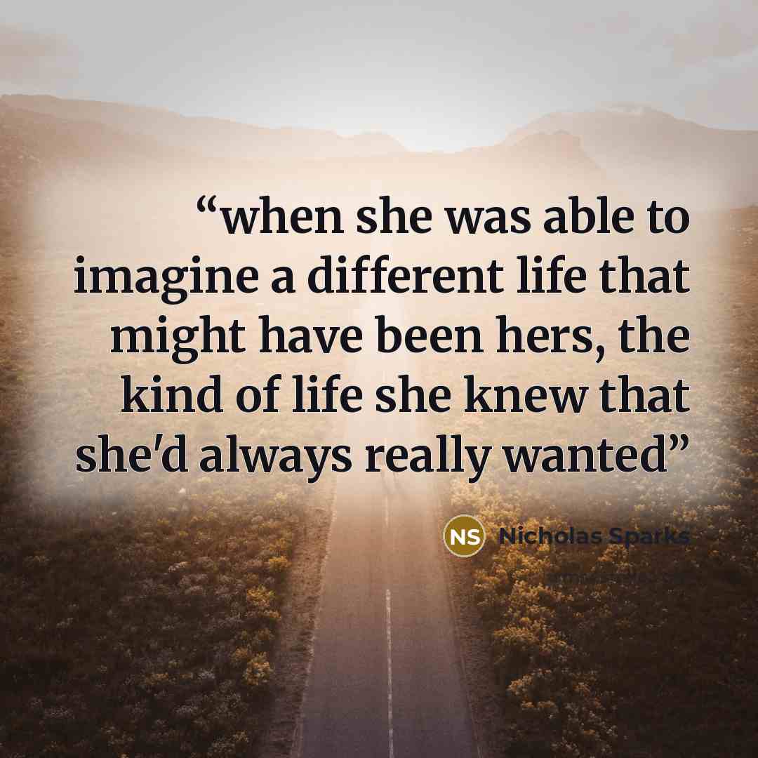 “when she was able to imagine a different life that might have been hers, the kind of life she knew that she'd always really wanted” quote by Nicholas Sparks