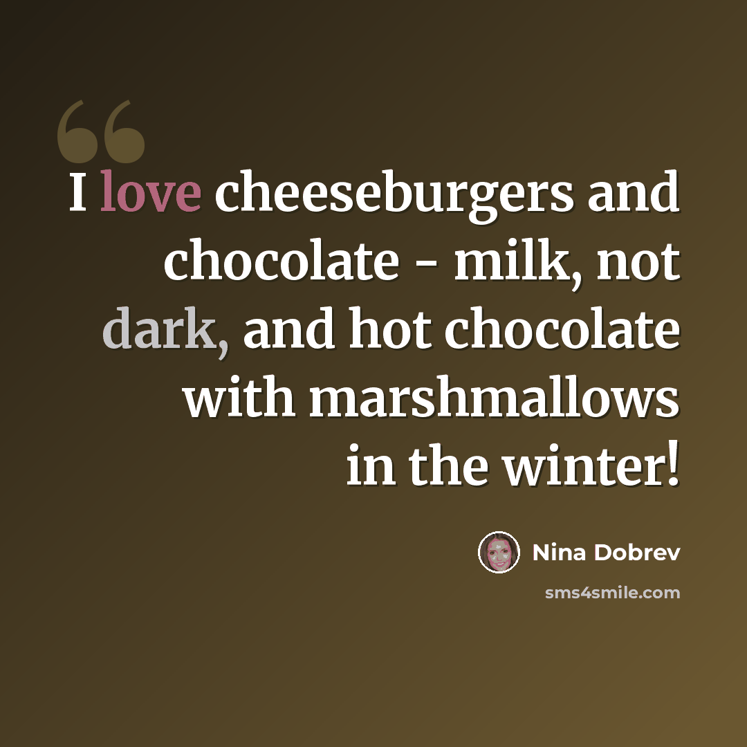 “I love cheeseburgers and chocolate - milk, not dark, and hot chocolate with marshmallows in the winter!” quote by Nina Dobrev