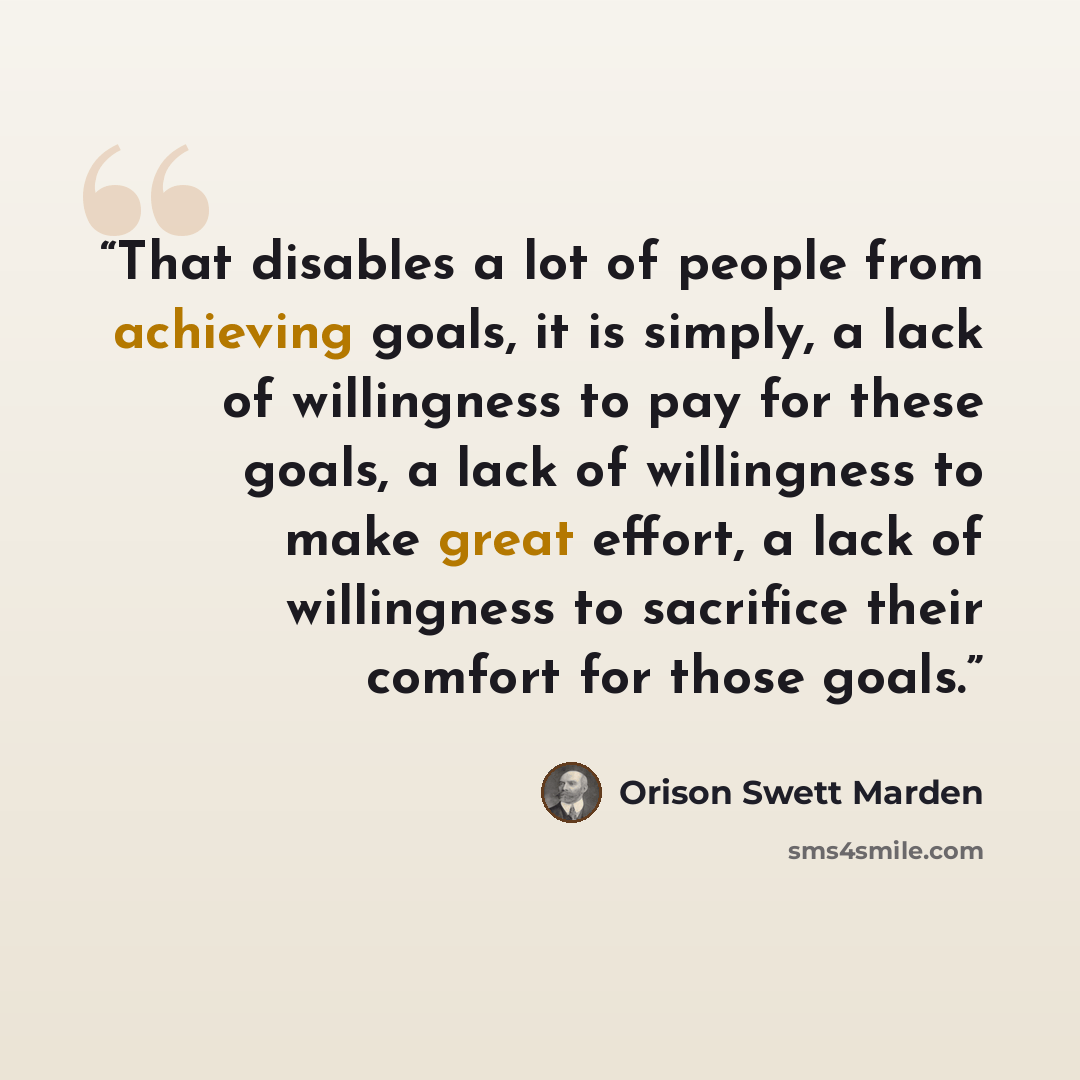 “That disables a lot of people from achieving goals, it is simply, a lack of willingness to pay for these goals, a lack of willingness to make great effort, a lack of willingness to sacrifice their comfort for those goals.” quote by Orison Swett Marden