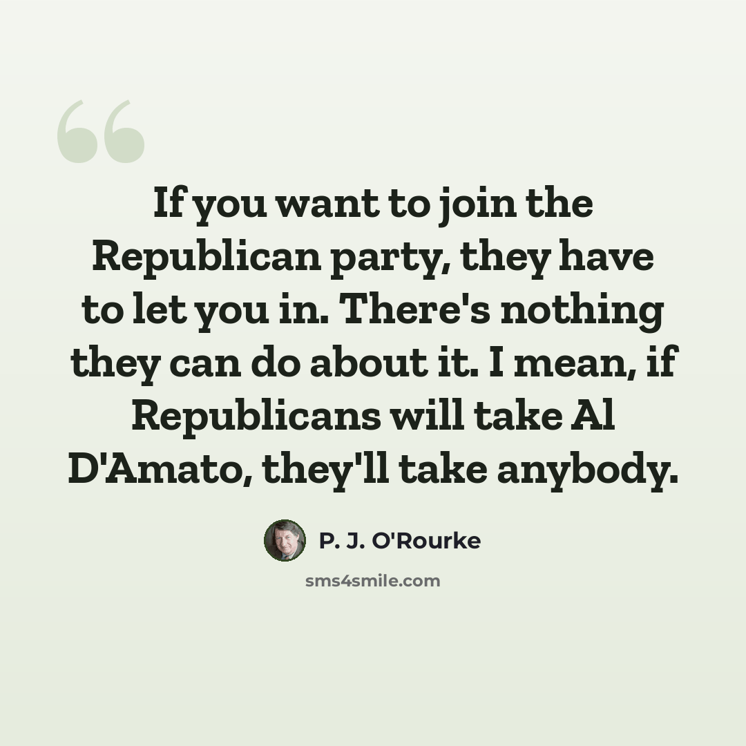 “If you want to join the Republican party, they have to let you in. There's nothing they can do about it. I mean, if Republicans will take Al D'Amato, they'll take anybody.” quote by P. J. O'Rourke