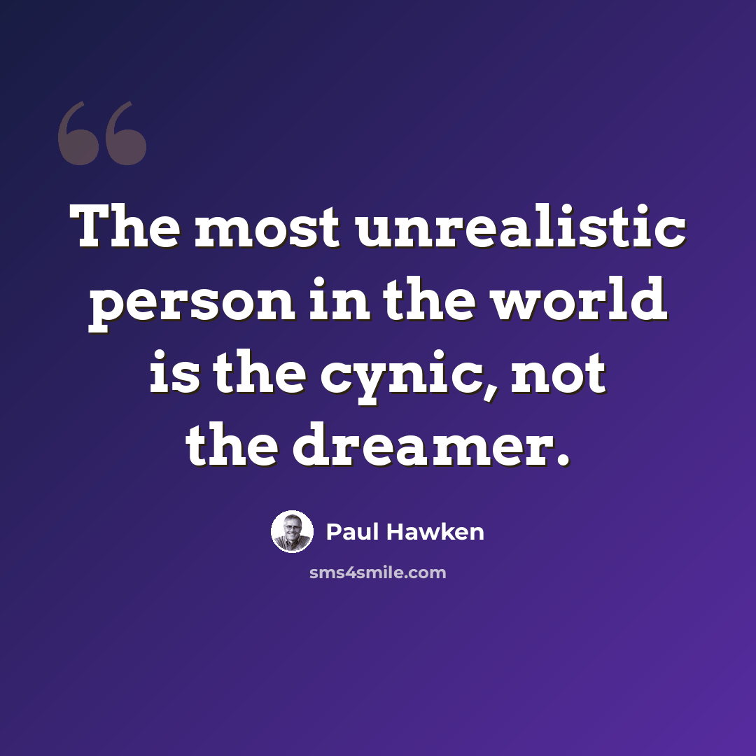 “The most unrealistic person in the world is the cynic, not the dreamer.” quote by Paul Hawken