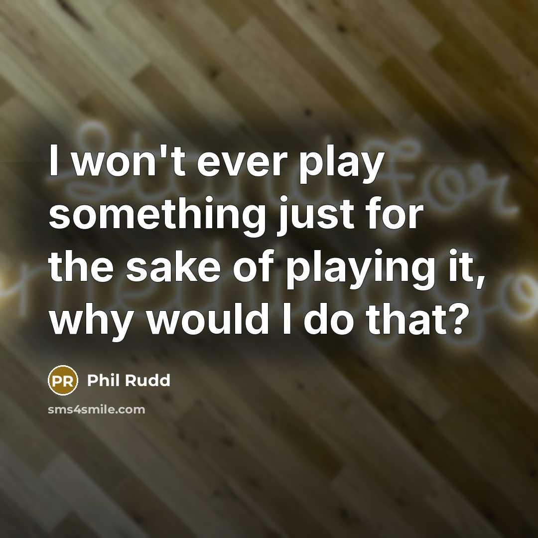 “I won't ever play something just for the sake of playing it, why would I do that?” quote by Phil Rudd