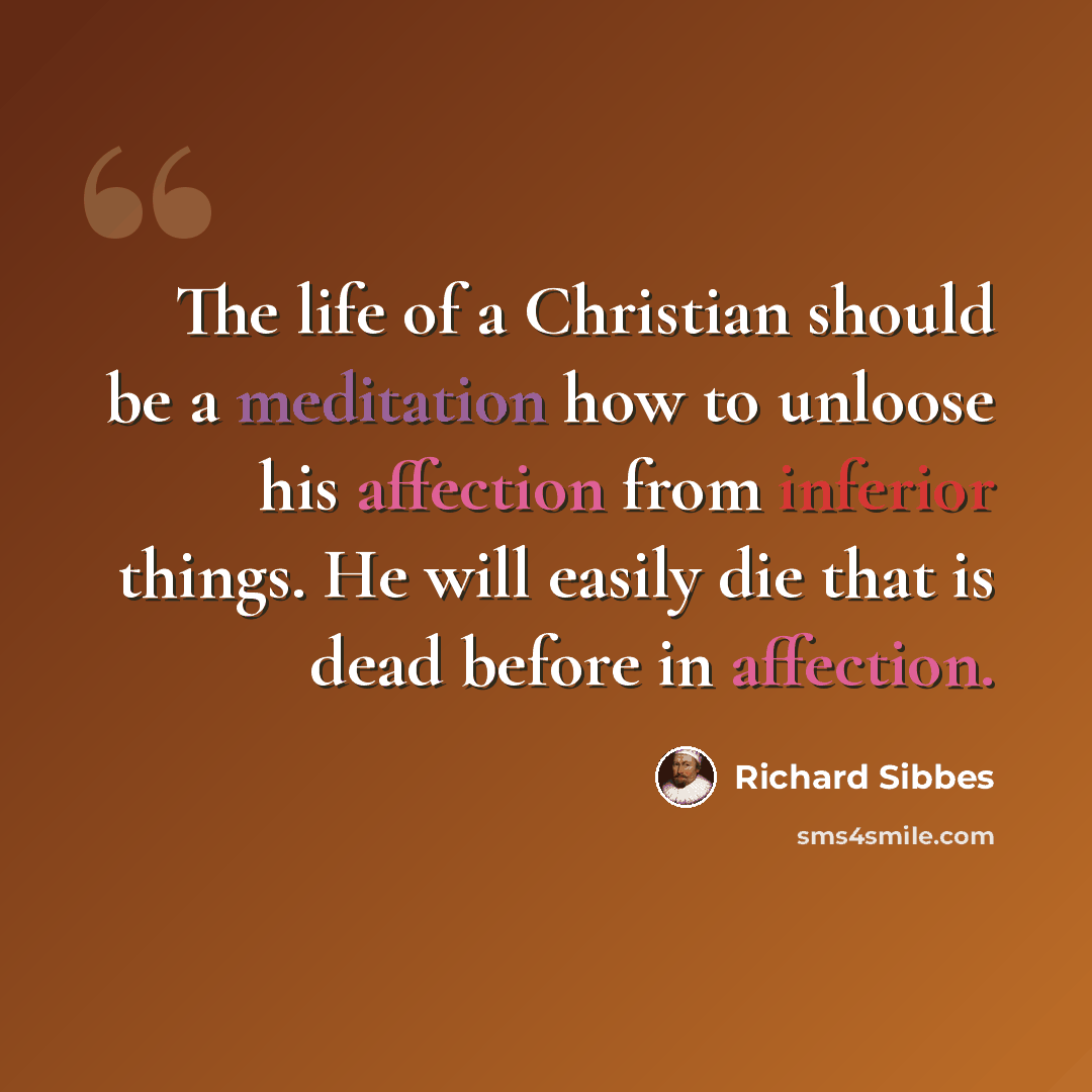 “The life of a Christian should be a meditation how to unloose his affection from inferior things. He will easily die that is dead before in affection.” quote by Richard Sibbes