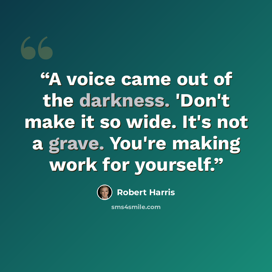 “A voice came out of the darkness. 'Don't make it so wide. It's not a grave. You're making work for yourself.” quote by Robert Harris