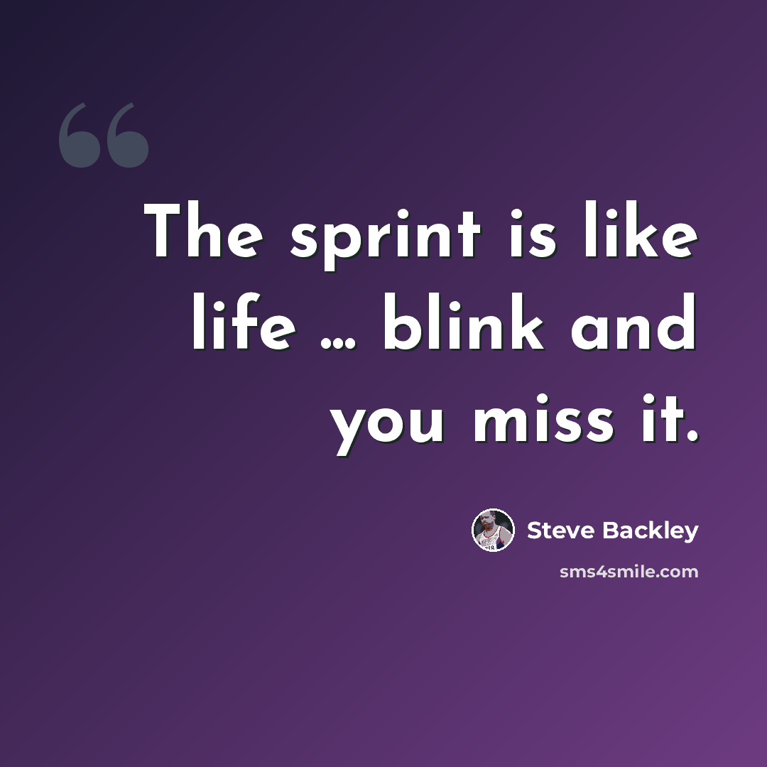 “The sprint is like life ... blink and you miss it.” quote by Steve Backley