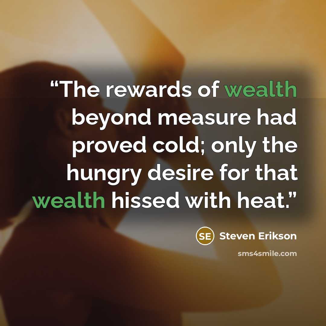 “The rewards of wealth beyond measure had proved cold; only the hungry desire for that wealth hissed with heat.” quote by Steven Erikson