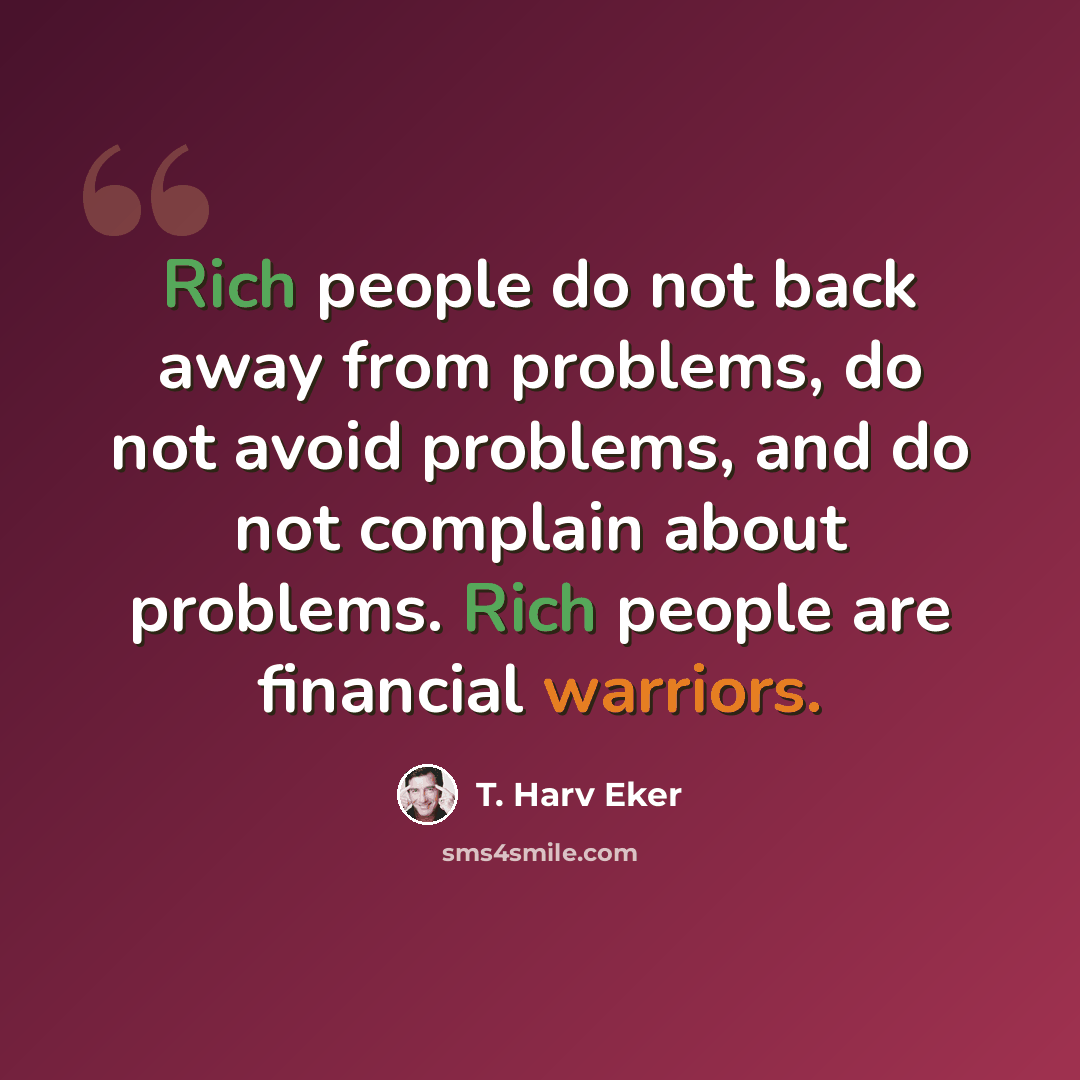 “Rich people do not back away from problems, do not avoid problems, and do not complain about problems. Rich people are financial warriors.” quote by T. Harv Eker